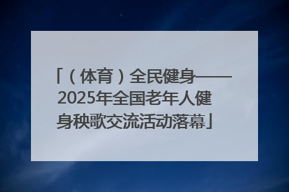（体育）全民健身——2025年全国老年人健身秧歌交流活动落幕
