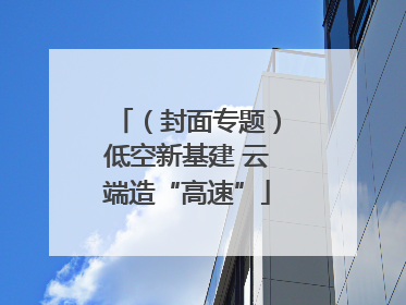 （封面专题）低空新基建 云端造“高速”