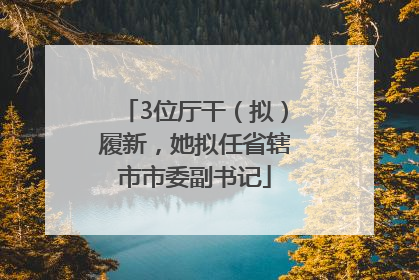 3位厅干（拟）履新，她拟任省辖市市委副书记