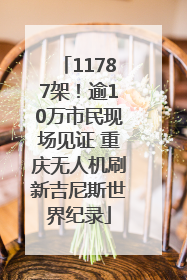 11787架！逾10万市民现场见证 重庆无人机刷新吉尼斯世界纪录