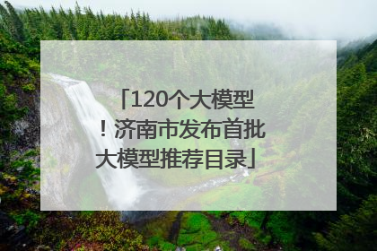 120个大模型！济南市发布首批大模型推荐目录