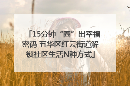 15分钟“圈”出幸福密码 五华区红云街道解锁社区生活N种方式
