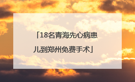 18名青海先心病患儿到郑州免费手术