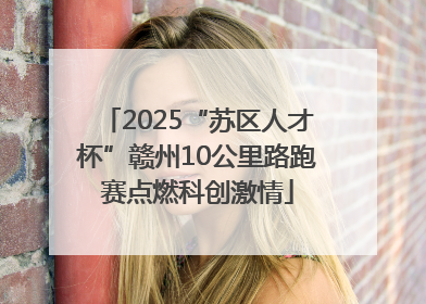 2025“苏区人才杯”赣州10公里路跑赛点燃科创激情