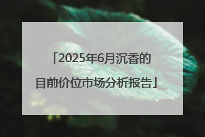 2025年6月沉香的目前价位市场分析报告