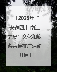 2025年“安逸四川·南江之夏”文化和旅游宣传推广活动开启