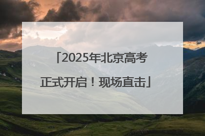 2025年北京高考正式开启！现场直击