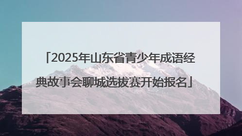 2025年山东省青少年成语经典故事会聊城选拔赛开始报名