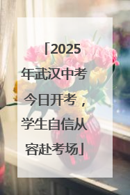 2025年武汉中考今日开考，学生自信从容赴考场