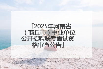 2025年河南省（商丘市）事业单位公开招聘联考面试资格审查公告