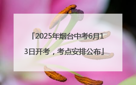 2025年烟台中考6月13日开考，考点安排公布