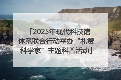 2025年现代科技馆体系联合行动举办“礼赞科学家”主题科普活动