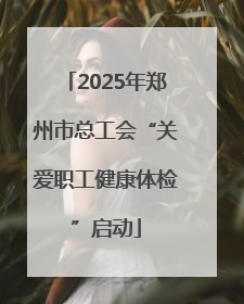 2025年郑州市总工会“关爱职工健康体检”启动