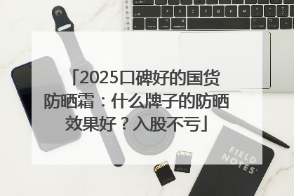 2025口碑好的国货防晒霜：什么牌子的防晒效果好？入股不亏
