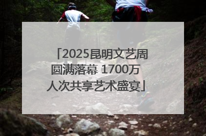 2025昆明文艺周圆满落幕 1700万人次共享艺术盛宴