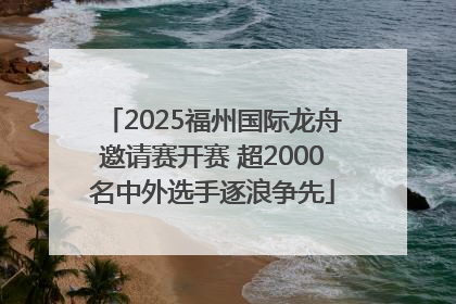 2025福州国际龙舟邀请赛开赛 超2000名中外选手逐浪争先