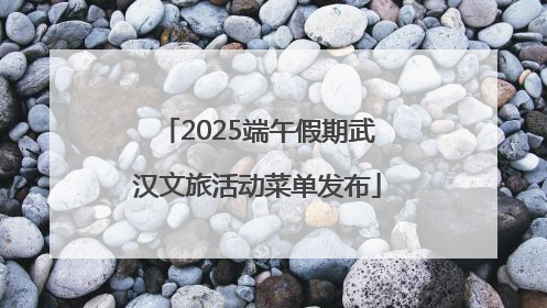 2025端午假期武汉文旅活动菜单发布