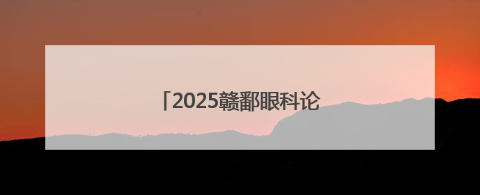 2025赣鄱眼科论坛在萍乡举行（图）