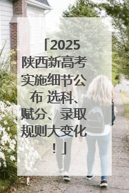 2025陕西新高考实施细节公布 选科、赋分、录取规则大变化！