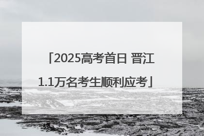 2025高考首日 晋江1.1万名考生顺利应考