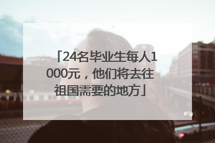 24名毕业生每人1000元，他们将去往祖国需要的地方