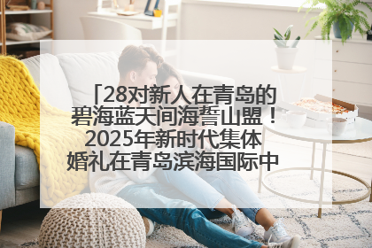 28对新人在青岛的碧海蓝天间海誓山盟！2025年新时代集体婚礼在青岛滨海国际中心文明实践广场举行