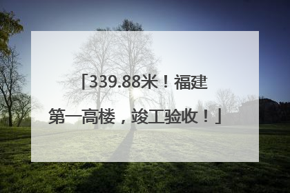 339.88米！福建第一高楼，竣工验收！