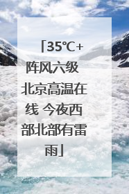 35℃+阵风六级 北京高温在线 今夜西部北部有雷雨