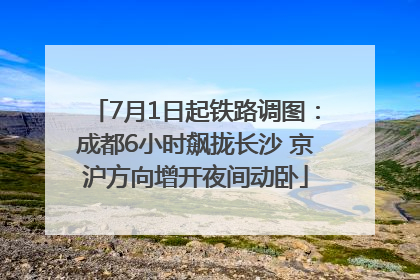 7月1日起铁路调图：成都6小时飙拢长沙 京沪方向增开夜间动卧