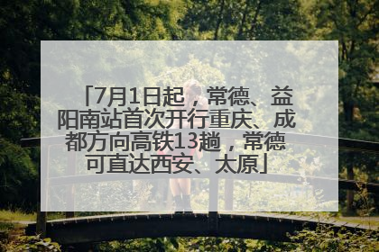 7月1日起，常德、益阳南站首次开行重庆、成都方向高铁13趟，常德可直达西安、太原