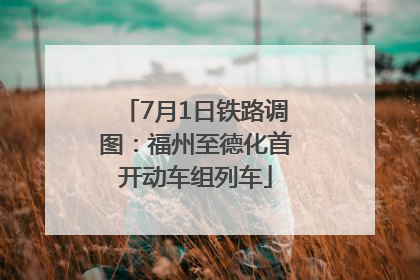 7月1日铁路调图：福州至德化首开动车组列车