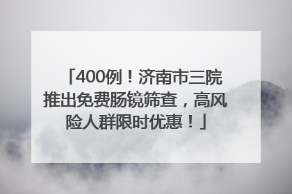 400例！济南市三院推出免费肠镜筛查，高风险人群限时优惠！