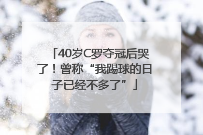 40岁C罗夺冠后哭了！曾称“我踢球的日子已经不多了”