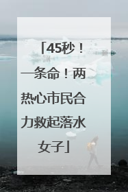 45秒！一条命！两热心市民合力救起落水女子