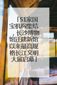 51家国宝机构集结，长沙博物馆迁建新馆以来最高规格长江文明大展启幕