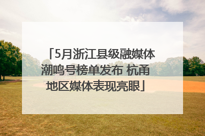 5月浙江县级融媒体潮鸣号榜单发布 杭甬地区媒体表现亮眼