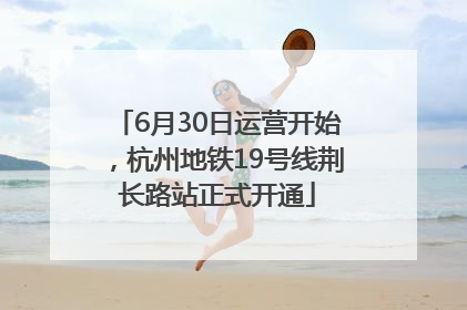 6月30日运营开始，杭州地铁19号线荆长路站正式开通