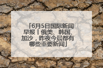 6月5日国际新闻早报丨俄美、韩国、加沙，昨夜今晨都有哪些重要新闻