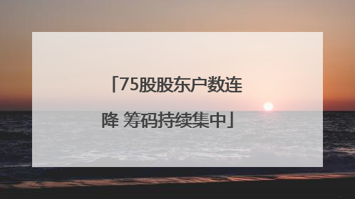 75股股东户数连降 筹码持续集中