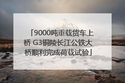 9000吨重载货车上桥 G3铜陵长江公铁大桥顺利完成荷载试验