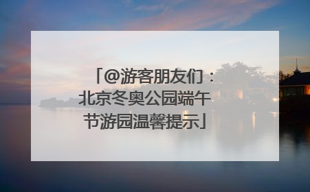 @游客朋友们：北京冬奥公园端午节游园温馨提示