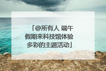 @所有人 端午假期来科技馆体验多彩的主题活动