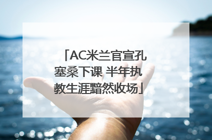 AC米兰官宣孔塞桑下课 半年执教生涯黯然收场