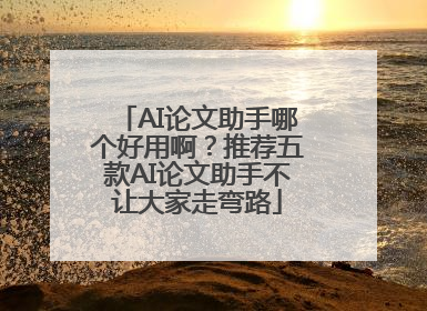 AI论文助手哪个好用啊？推荐五款AI论文助手不让大家走弯路