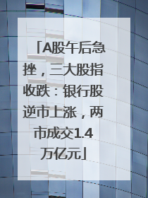 A股午后急挫，三大股指收跌：银行股逆市上涨，两市成交1.4万亿元