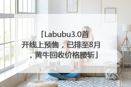 Labubu3.0首开线上预售，已排至8月，黄牛回收价格腰斩