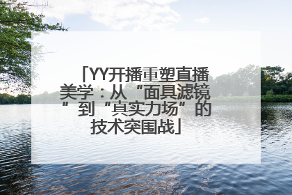 YY开播重塑直播美学：从“面具滤镜”到“真实力场”的技术突围战